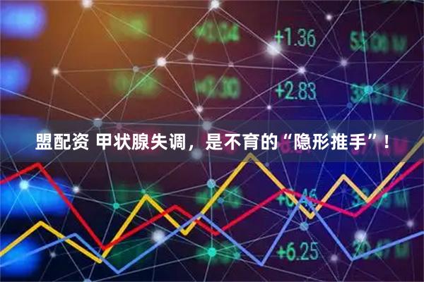 盟配资 甲状腺失调，是不育的“隐形推手”！