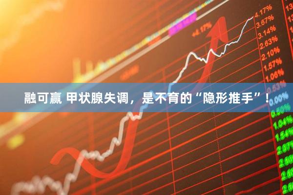 融可赢 甲状腺失调，是不育的“隐形推手”！