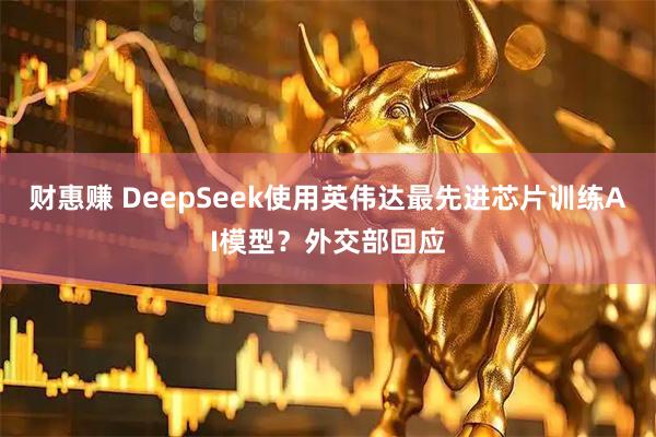 财惠赚 DeepSeek使用英伟达最先进芯片训练AI模型？外交部回应