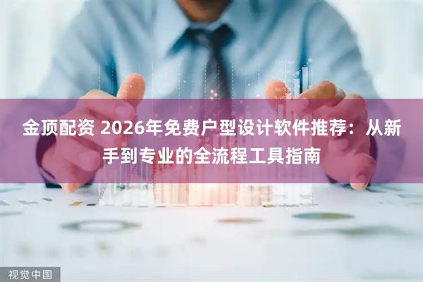 金顶配资 2026年免费户型设计软件推荐：从新手到专业的全流程工具指南