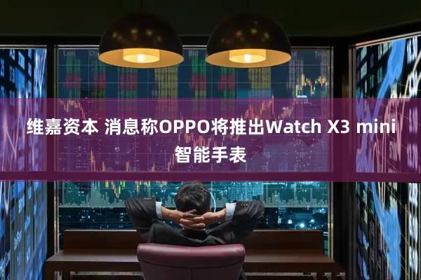 维嘉资本 消息称OPPO将推出Watch X3 mini智能手表