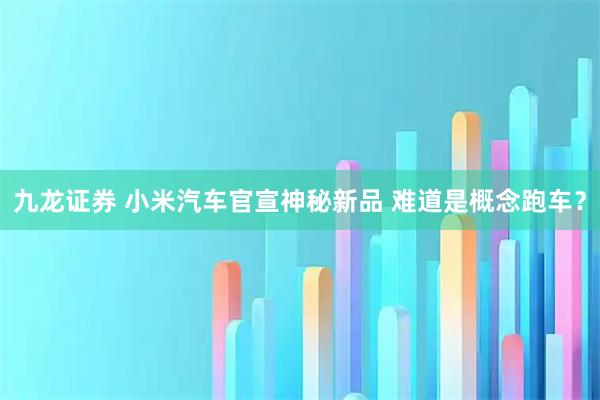 九龙证券 小米汽车官宣神秘新品 难道是概念跑车？