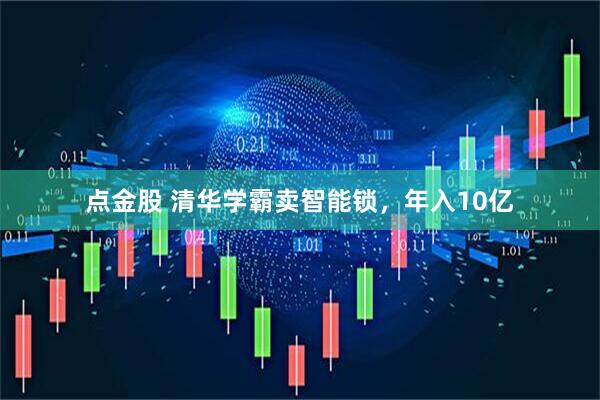 点金股 清华学霸卖智能锁，年入10亿