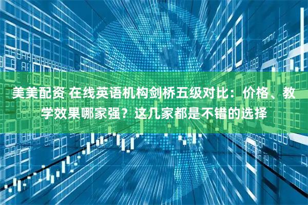 美美配资 在线英语机构剑桥五级对比：价格、教学效果哪家强？这几家都是不错的选择