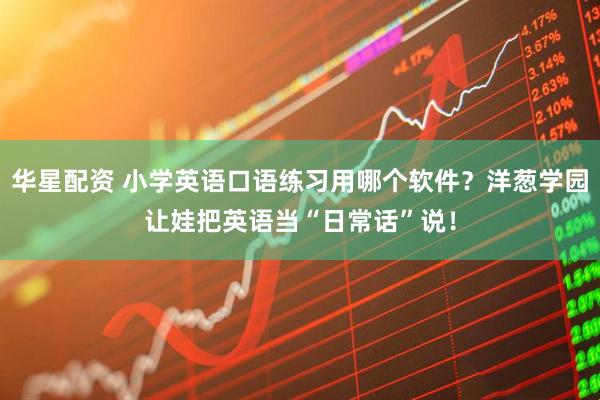 华星配资 小学英语口语练习用哪个软件？洋葱学园让娃把英语当“日常话”说！