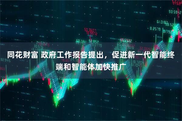 同花财富 政府工作报告提出，促进新一代智能终端和智能体加快推广