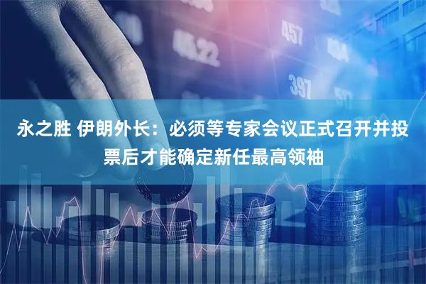 永之胜 伊朗外长：必须等专家会议正式召开并投票后才能确定新任最高领袖