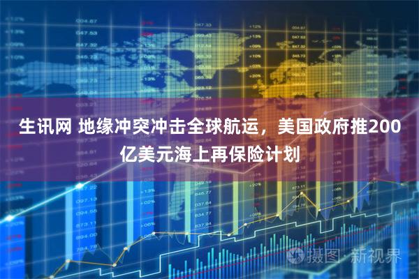 生讯网 地缘冲突冲击全球航运，美国政府推200亿美元海上再保险计划
