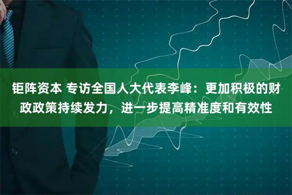 钜阵资本 专访全国人大代表李峰：更加积极的财政政策持续发力，进一步提高精准度和有效性