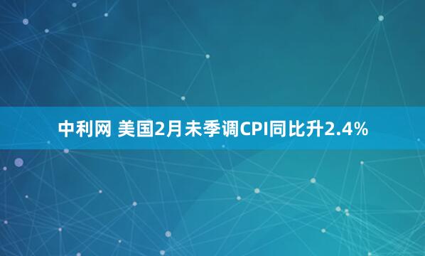 中利网 美国2月未季调CPI同比升2.4%