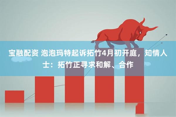 宝融配资 泡泡玛特起诉拓竹4月初开庭，知情人士：拓竹正寻求和解、合作