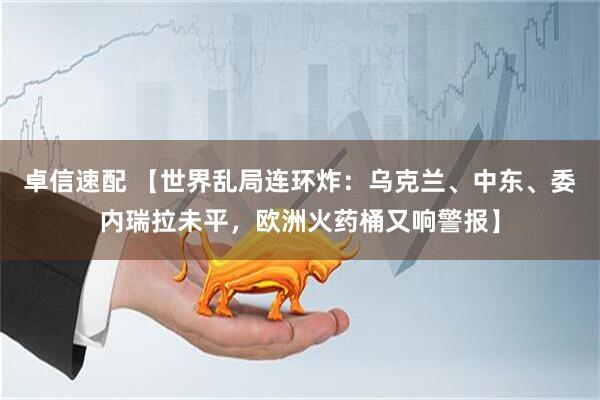 卓信速配 【世界乱局连环炸：乌克兰、中东、委内瑞拉未平，欧洲火药桶又响警报】