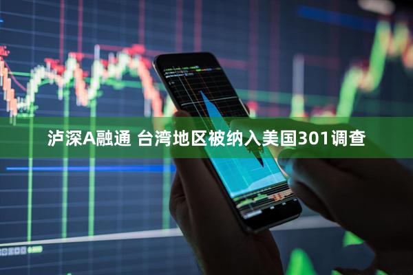 泸深A融通 台湾地区被纳入美国301调查