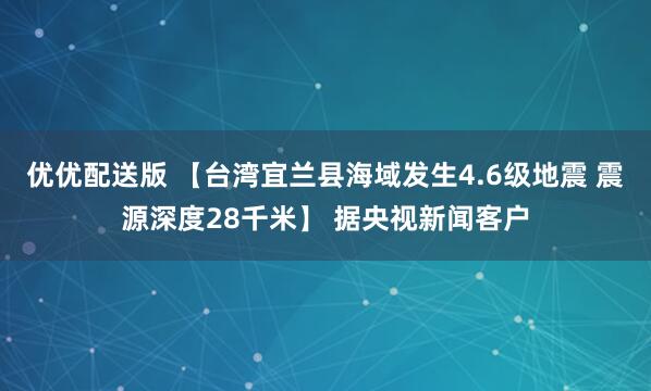 优优配送版 【台湾宜兰县海域发生4.6级地震 震源深度28千米】 据央视新闻客户