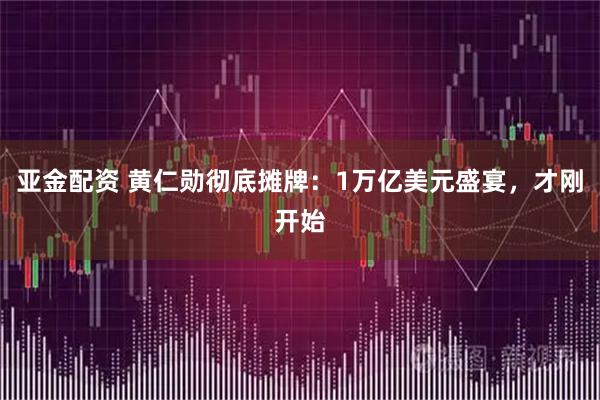 亚金配资 黄仁勋彻底摊牌：1万亿美元盛宴，才刚开始