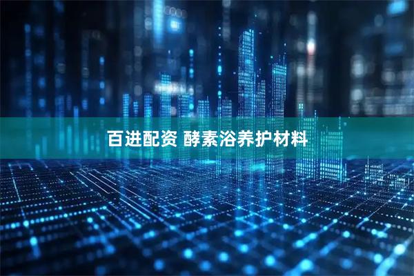 百进配资 酵素浴养护材料