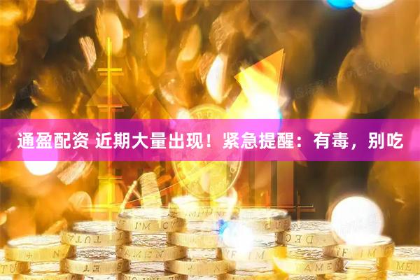 通盈配资 近期大量出现！紧急提醒：有毒，别吃