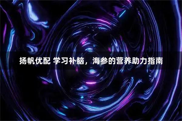 扬帆优配 学习补脑，海参的营养助力指南