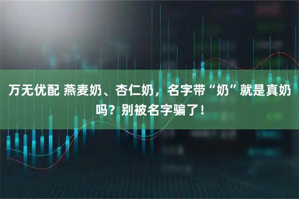 万无优配 燕麦奶、杏仁奶，名字带“奶”就是真奶吗？别被名字骗了！