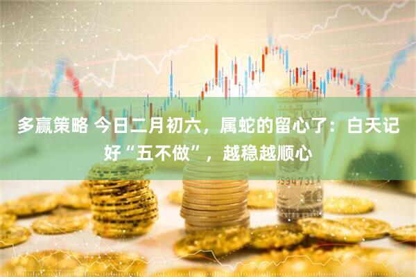 多赢策略 今日二月初六，属蛇的留心了：白天记好“五不做”，越稳越顺心