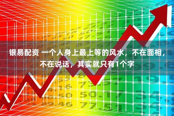 银易配资 一个人身上最上等的风水，不在面相，不在说话，其实就只有1个字