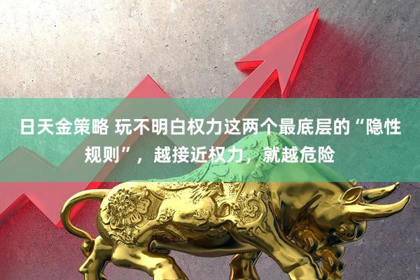 日天金策略 玩不明白权力这两个最底层的“隐性规则”，越接近权力，就越危险