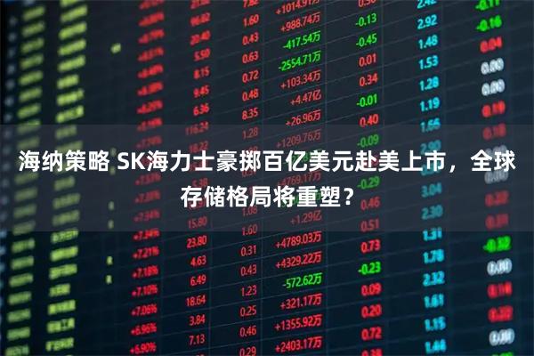海纳策略 SK海力士豪掷百亿美元赴美上市，全球存储格局将重塑？