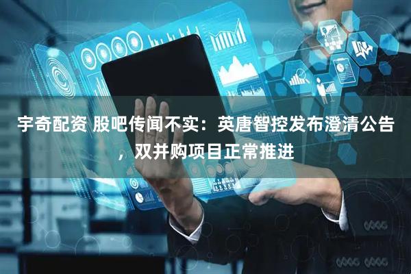 宇奇配资 股吧传闻不实：英唐智控发布澄清公告，双并购项目正常推进