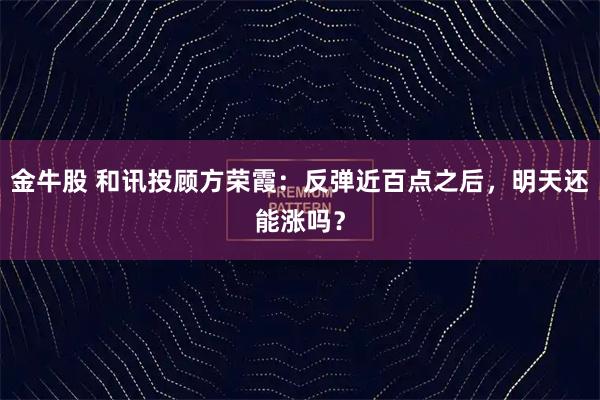 金牛股 和讯投顾方荣霞：反弹近百点之后，明天还能涨吗？