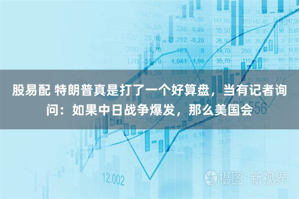 股易配 特朗普真是打了一个好算盘，当有记者询问：如果中日战争爆发，那么美国会