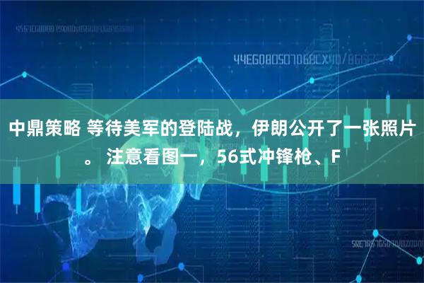 中鼎策略 等待美军的登陆战，伊朗公开了一张照片。 注意看图一，56式冲锋枪、F