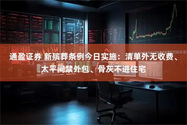 通盈证券 新殡葬条例今日实施：清单外无收费、太平间禁外包、骨灰不进住宅