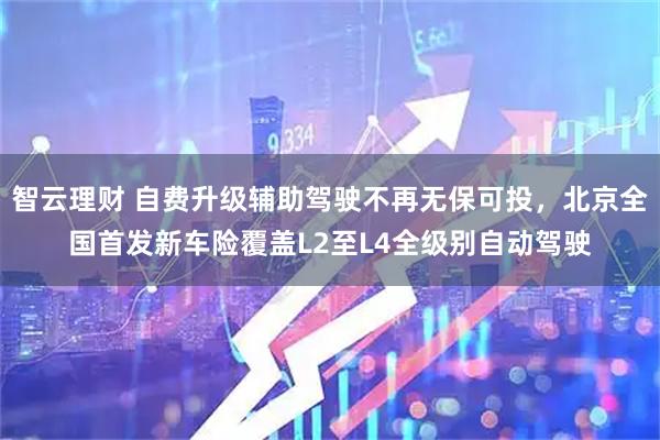 智云理财 自费升级辅助驾驶不再无保可投，北京全国首发新车险覆盖L2至L4全级别自动驾驶