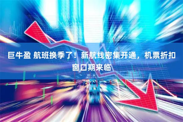 巨牛盈 航班换季了！新航线密集开通，机票折扣窗口期来临