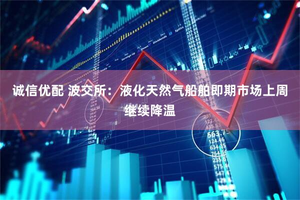 诚信优配 波交所：液化天然气船舶即期市场上周继续降温