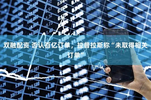 双融配资 否认百亿订单，拉普拉斯称“未取得相关订单”