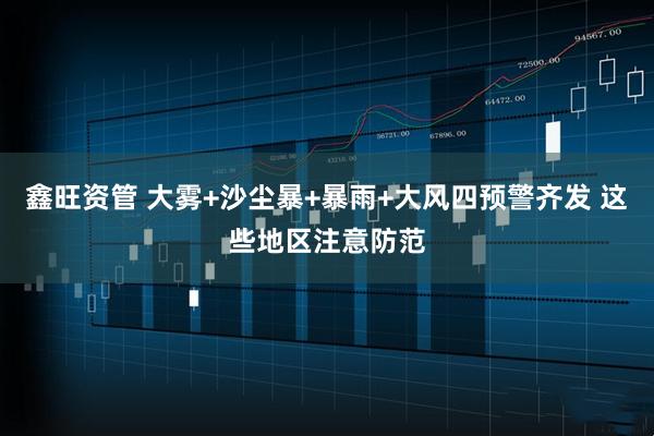 鑫旺资管 大雾+沙尘暴+暴雨+大风四预警齐发 这些地区注意防范