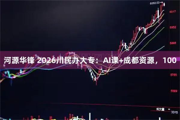 河源华锋 2026川民办大专：AI课+成都资源，100