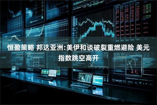 恒盈策略 邦达亚洲:美伊和谈破裂重燃避险 美元指数跳空高开