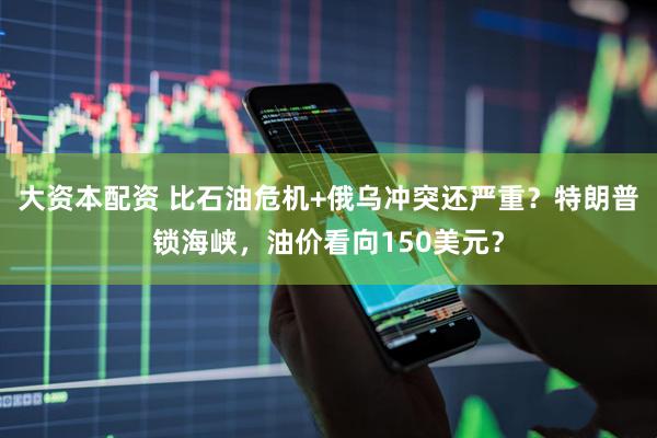 大资本配资 比石油危机+俄乌冲突还严重？特朗普锁海峡，油价看向150美元？
