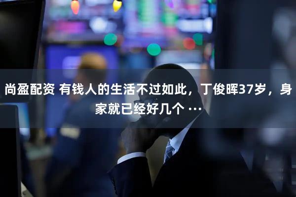 尚盈配资 有钱人的生活不过如此，丁俊晖37岁，身家就已经好几个 ···