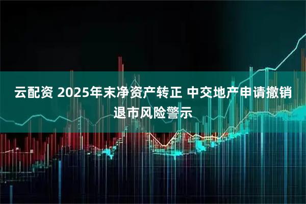 云配资 2025年末净资产转正 中交地产申请撤销退市风险警示