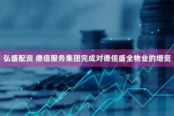 弘盛配资 德信服务集团完成对德信盛全物业的增资