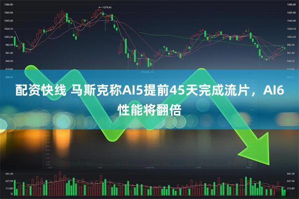 配资快线 马斯克称AI5提前45天完成流片，AI6性能将翻倍