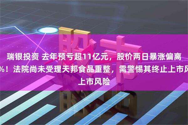 瑞银投资 去年预亏超11亿元，股价两日暴涨偏离20%！法院尚未受理天邦食品重整，需警惕其终止上市风险