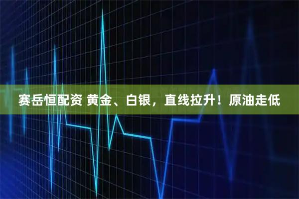 赛岳恒配资 黄金、白银，直线拉升！原油走低