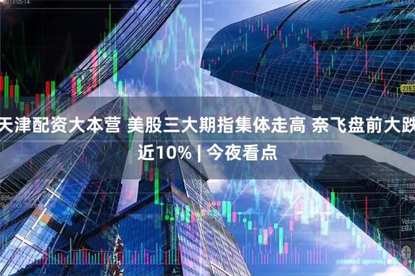 天津配资大本营 美股三大期指集体走高 奈飞盘前大跌近10% | 今夜看点