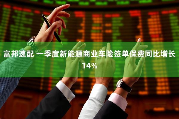 富邦速配 一季度新能源商业车险签单保费同比增长14%
