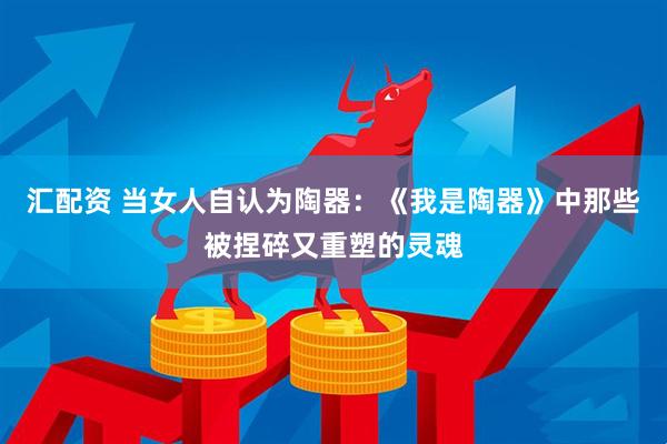 汇配资 当女人自认为陶器：《我是陶器》中那些被捏碎又重塑的灵魂