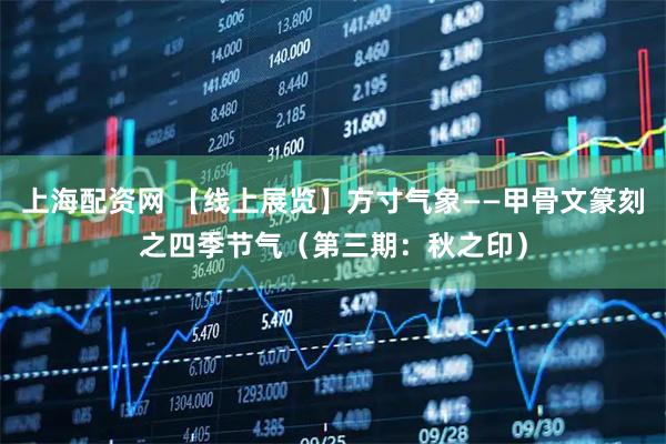 上海配资网 【线上展览】方寸气象——甲骨文篆刻之四季节气（第三期：秋之印）